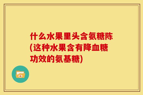 什么水果里头含氨糖陈(这种水果含有降血糖功效的氨基糖)