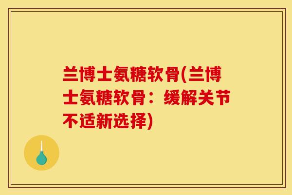 兰博士氨糖软骨(兰博士氨糖软骨:缓解关节不适新选择) 兰博士氨糖软骨(兰博士氨糖软骨:缓解关节不适新选择)