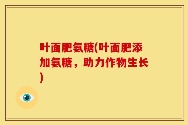 叶面肥氨糖(叶面肥添加氨糖，助力作物生长)