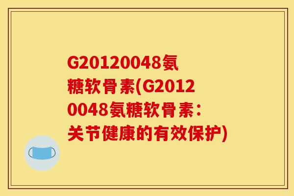 G20120048氨糖软骨素(G20120048氨糖软骨素：关节健康的有效保护)