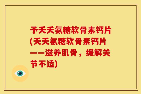 予夭夭氨糖软骨素钙片(夭夭氨糖软骨素钙片——滋养肌骨,缓解关节不适) 予夭夭氨糖软骨素钙片(夭夭氨糖软骨素钙片——滋养肌骨,缓解关节不适)