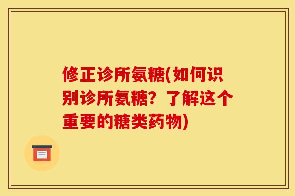 修正诊所氨糖(如何识别诊所氨糖？了解这个重要的糖类药物)