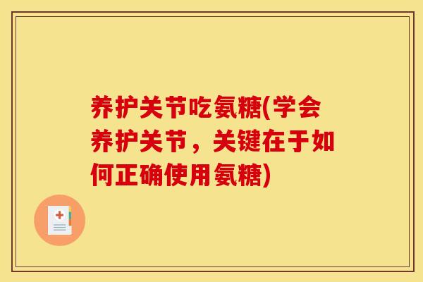 养护关节吃氨糖(学会养护关节，关键在于如何正确使用氨糖)