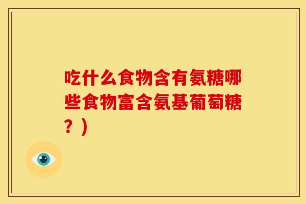 吃什么食物含有氨糖哪些食物富含氨基葡萄糖？)