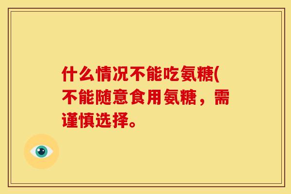 什么情况不能吃氨糖(不能随意食用氨糖，需谨慎选择。