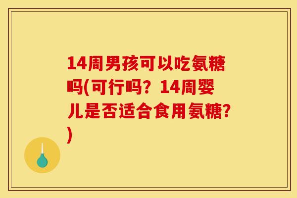 14周男孩可以吃氨糖吗(可行吗？14周婴儿是否适合食用氨糖？)