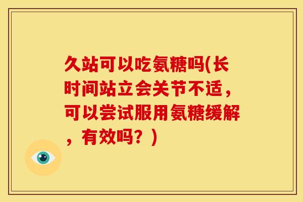 久站可以吃氨糖吗(长时间站立会关节不适，可以尝试服用氨糖缓解，有效吗？)