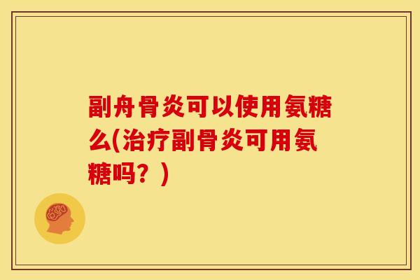 副舟骨炎可以使用氨糖么(治疗副骨炎可用氨糖吗？)