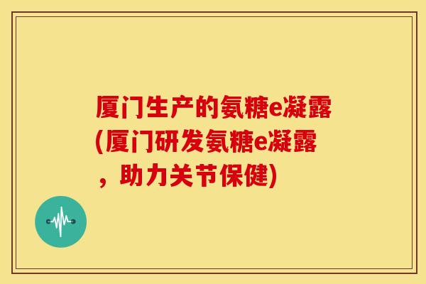 厦门生产的氨糖e凝露(厦门研发氨糖e凝露，助力关节保健)