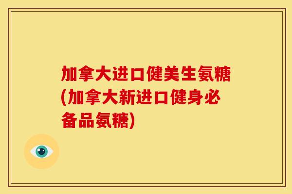 加拿大进口健美生氨糖(加拿大新进口健身必备品氨糖)