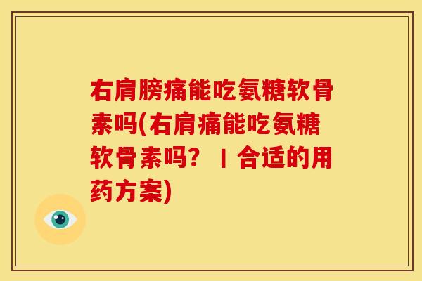 右肩膀痛能吃氨糖软骨素吗(右肩痛能吃氨糖软骨素吗?丨合适的用药方案) 右肩膀痛能吃氨糖软骨素吗(右肩痛能吃氨糖软骨素吗?丨合适的用药方案)