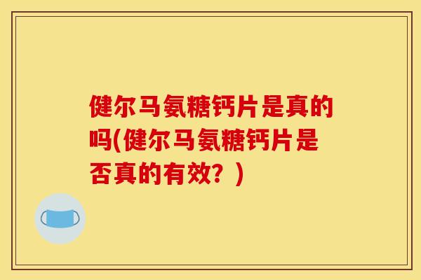 健尔马氨糖钙片是真的吗(健尔马氨糖钙片是否真的有效？)