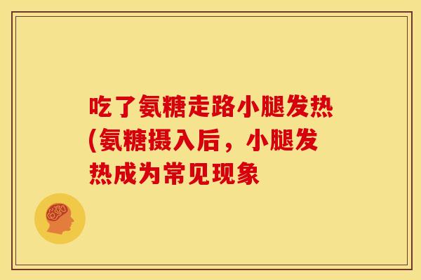 吃了氨糖走路小腿发热(氨糖摄入后,小腿发热成为常见现象 吃了氨糖走路小腿发热(氨糖摄入后,小腿发热成为常见现象