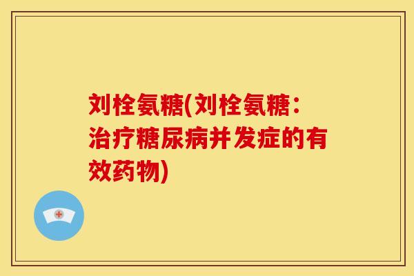 刘栓氨糖(刘栓氨糖：治疗糖尿病并发症的有效药物)