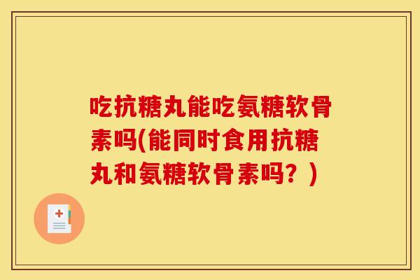 吃抗糖丸能吃氨糖软骨素吗(能同时食用抗糖丸和氨糖软骨素吗?) 吃抗糖丸能吃氨糖软骨素吗(能同时食用抗糖丸和氨糖软骨素吗?)