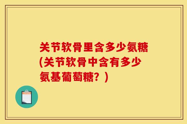 关节软骨里含多少氨糖(关节软骨中含有多少氨基葡萄糖？)