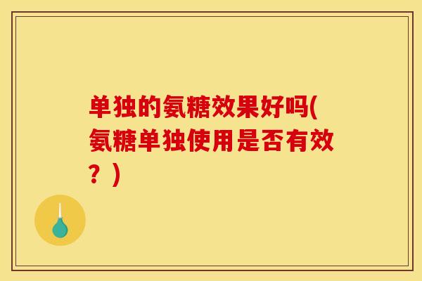 单独的氨糖效果好吗(氨糖单独使用是否有效？)