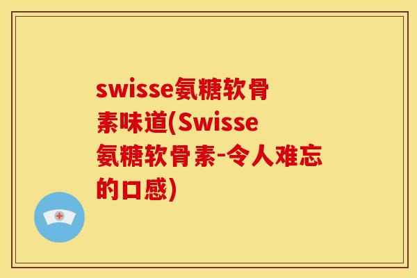 swisse氨糖软骨素味道(Swisse氨糖软骨素-令人难忘的口感) swisse氨糖软骨素味道(Swisse氨糖软骨素-令人难忘的口感)