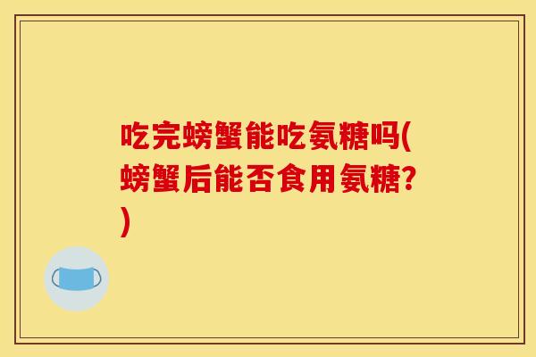 吃完螃蟹能吃氨糖吗(螃蟹后能否食用氨糖？)