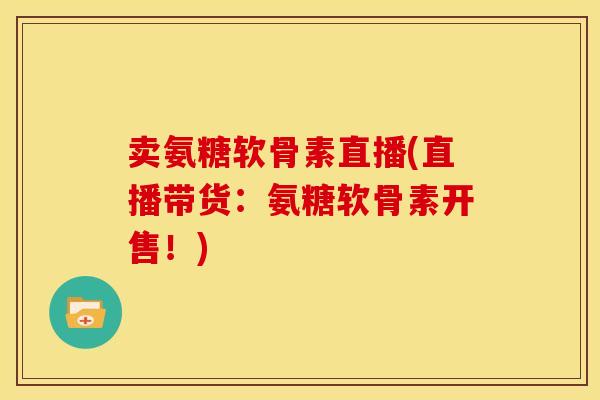 卖氨糖软骨素直播(直播带货：氨糖软骨素开售！)