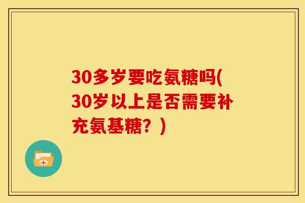 30多岁要吃氨糖吗(30岁以上是否需要补充氨基糖？)