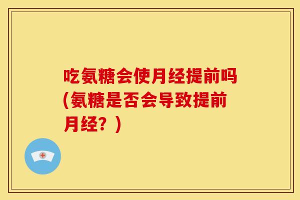 吃氨糖会使月经提前吗(氨糖是否会导致提前月经？)