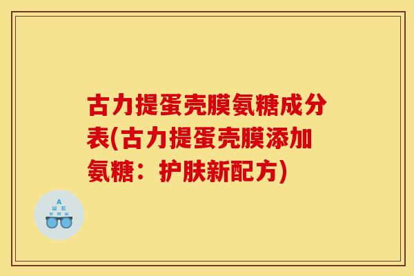 古力提蛋壳膜氨糖成分表(古力提蛋壳膜添加氨糖：护肤新配方)