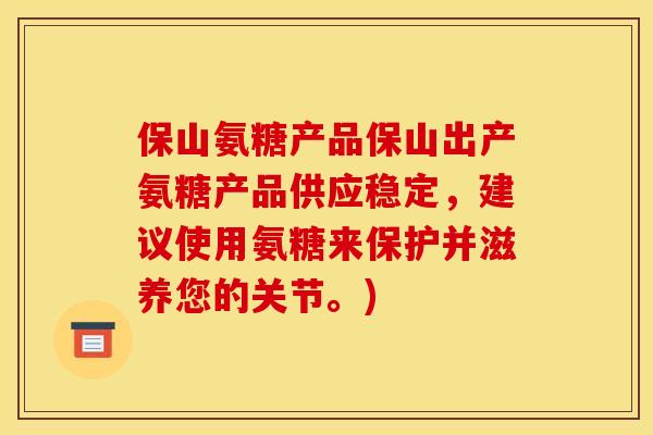保山氨糖产品保山出产氨糖产品供应稳定，建议使用氨糖来保护并滋养您的关节。)