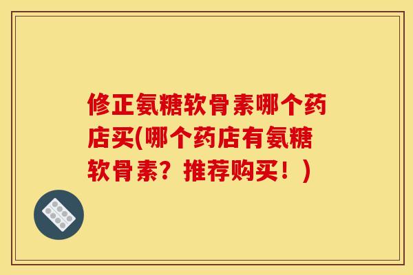 修正氨糖软骨素哪个药店买(哪个药店有氨糖软骨素？推荐购买！)