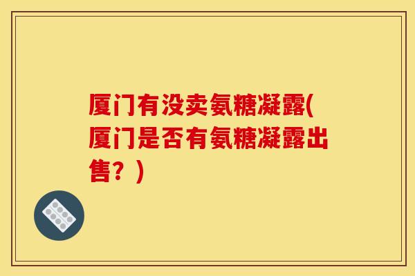 厦门有没卖氨糖凝露(厦门是否有氨糖凝露出售？)