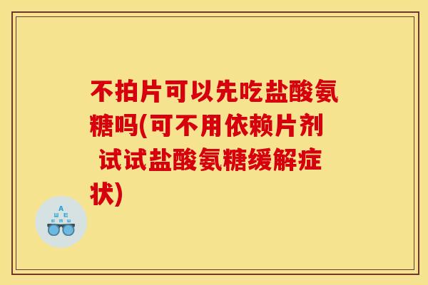 不拍片可以先吃盐酸氨糖吗(可不用依赖片剂 试试盐酸氨糖缓解症状)
