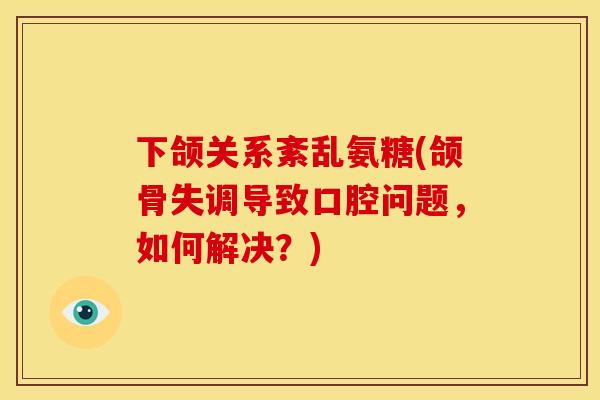 下颌关系紊乱氨糖(颌骨失调导致口腔问题,如何解决?) 下颌关系紊乱氨糖(颌骨失调导致口腔问题,如何解决?)