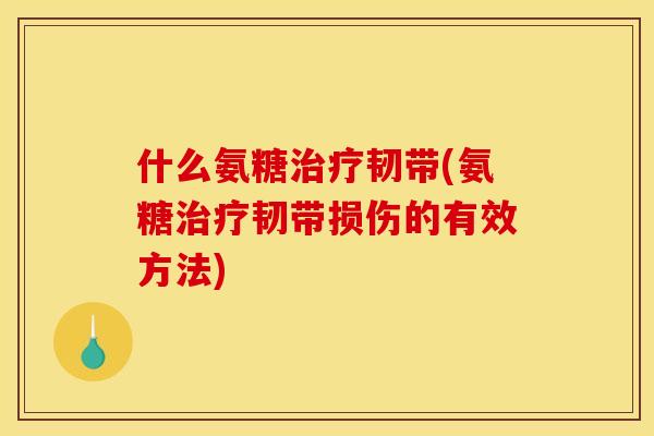 什么氨糖治疗韧带(氨糖治疗韧带损伤的有效方法)