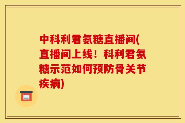 中科利君氨糖直播间(直播间上线！科利君氨糖示范如何预防骨关节疾病)