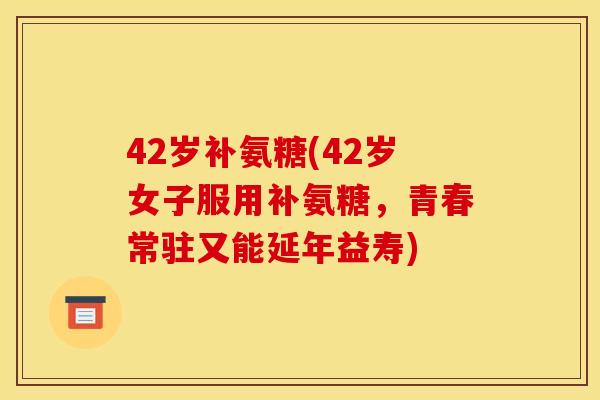 42岁补氨糖(42岁女子服用补氨糖，青春常驻又能延年益寿)