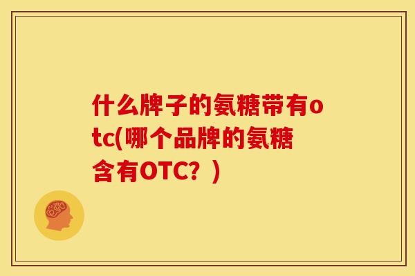 什么牌子的氨糖带有otc(哪个品牌的氨糖含有OTC?) 什么牌子的氨糖带有otc(哪个品牌的氨糖含有OTC?)