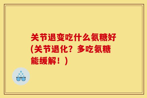 关节退变吃什么氨糖好(关节退化？多吃氨糖能缓解！)