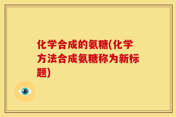 化学合成的氨糖(化学方法合成氨糖称为新标题)