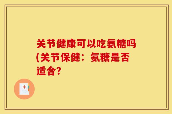 关节健康可以吃氨糖吗(关节保健：氨糖是否适合？