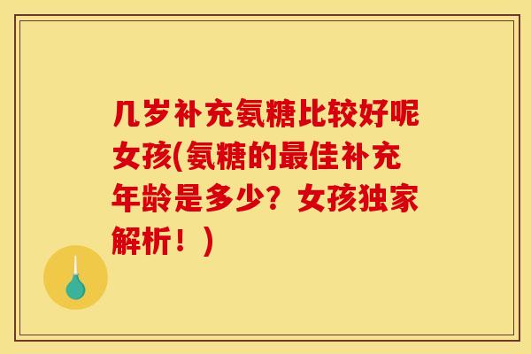 几岁补充氨糖比较好呢女孩(氨糖的佳补充年龄是多少？女孩独家解析！)