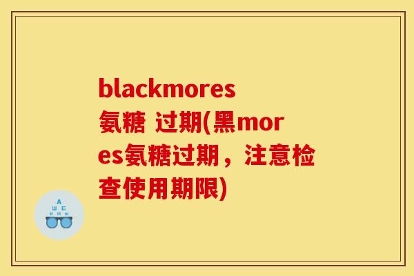 blackmores氨糖 过期(黑mores氨糖过期，注意检查使用期限)