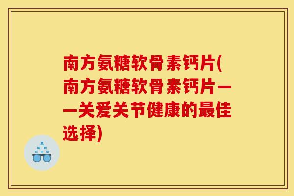 南方氨糖软骨素钙片(南方氨糖软骨素钙片——关爱关节健康的最佳选择)