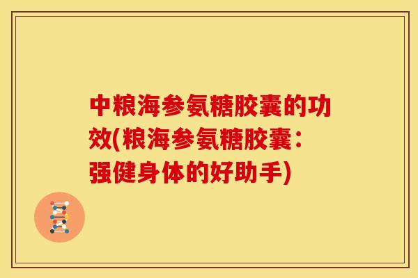 中粮海参氨糖胶囊的功效(粮海参氨糖胶囊：强健身体的好助手)