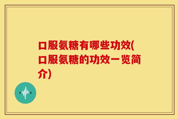 口服氨糖有哪些功效(口服氨糖的功效一览简介)