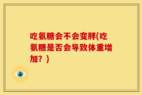 吃氨糖会不会变胖(吃氨糖是否会导致体重增加?) 吃氨糖会不会变胖(吃氨糖是否会导致体重增加?)