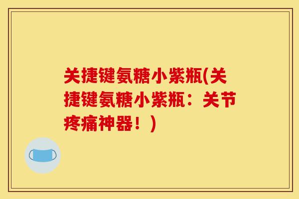关捷键氨糖小紫瓶(关捷键氨糖小紫瓶：关节疼痛神器！)