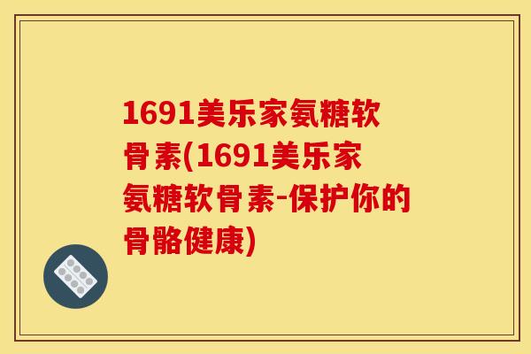1691美乐家氨糖软骨素(1691美乐家氨糖软骨素-保护你的骨骼健康)