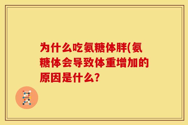 为什么吃氨糖体胖(氨糖体会导致体重增加的原因是什么? 为什么吃氨糖体胖(氨糖体会导致体重增加的原因是什么?
