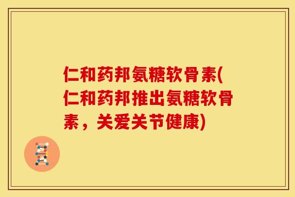 仁和药邦氨糖软骨素(仁和药邦推出氨糖软骨素,关爱关节健康) 仁和药邦氨糖软骨素(仁和药邦推出氨糖软骨素,关爱关节健康)