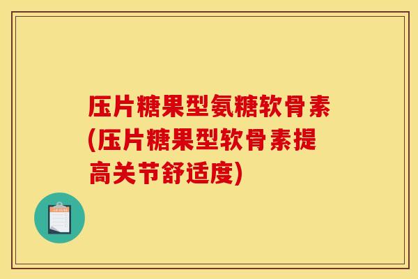 压片糖果型氨糖软骨素(压片糖果型软骨素提高关节舒适度)